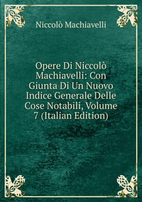 Opere Di Niccolo Machiavelli: Con Giunta Di Un Nuovo Indice Generale Delle Cose Notabili, Volume 7 (Italian Edition)