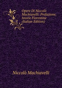 Opere Di Niccolo Machiavelli: Prefazione. Istorie Fiorentine (Italian Edition)