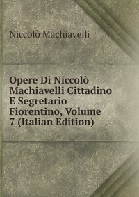 Machiavelli Niccolo - «Opere Di Niccolo Machiavelli Cittadino E Segretario Fiorentino, Volume 7 (Italian Edition)»