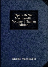 Opere Di Nie. Machiavelli ., Volume 1 (Italian Edition)