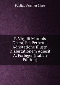 P. Virgilii Maronis Opera, Ed. Perpetua Adnotatione Illustr. Dissertationem Adiecit A. Forbiger (Italian Edition)