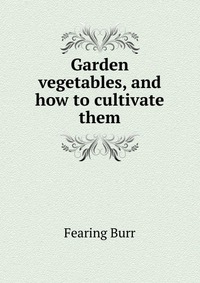Garden vegetables, and how to cultivate them