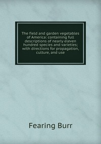 The field and garden vegetables of America: containing full descriptions of nearly eleven hundred species and varieties; with directions for propagation, culture, and use