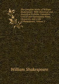 The Complete Works of William Shakespeare: With Historical and Analytical Prefaces, Comments, Critical and Explanatory Notes, Glossaries, and a Life of Shakespeare, Volume 5
