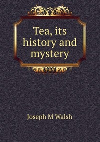 Joseph M. Walsh - «Tea, its history and mystery»