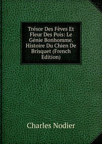 Charles Nodier - «Tresor Des Feves Et Fleur Des Pois: Le Genie Bonhomme. Histoire Du Chien De Brisquet (French Edition)»