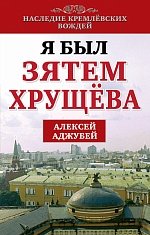 Алексей Аджубей - «Я был зятем Хрущева»