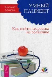 Вячеслав Архипов - «Умный пациент. Как выйти здоровым из больницы»