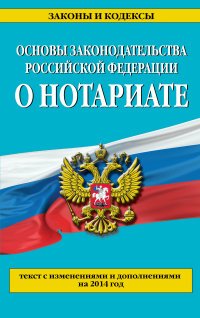 Основы законодательства Российской Федерации о нотариате.Текст с изменениями и дополнениями на 2014 год