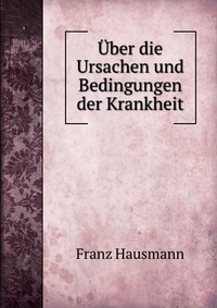Franz Hausmann - «Uber die Ursachen und Bedingungen der Krankheit»