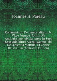 Joannes H. Pareau - «Commentatio De Immortalitatis Ac Vitae Futurae Notitiis Ab Antiquissimo Jobi Scriptore In Suos Usus Adhibitus: Accedit Sermo Jobi De Sapientia Mortuis . Et Critice Illustratum (Afrikaans Edit»