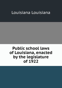 Louisiana Louisiana - «Public school laws of Louisiana, enacted by the legislature of 1922»