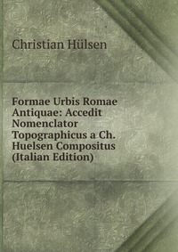 Christian Hulsen - «Formae Urbis Romae Antiquae: Accedit Nomenclator Topographicus a Ch. Huelsen Compositus (Italian Edition)»