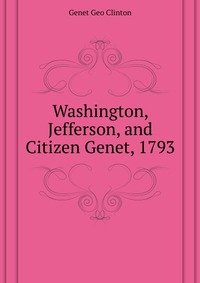 Genet George Clinton - «Washington, Jefferson, and Citizen Genet, 1793»