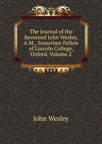 John Wesley - «The Journal of the Reverend John Wesley, A.M., Sometime Fellow of Lincoln College, Oxford, Volume 2»