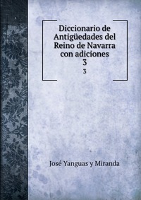Jose Yanguas Y Miranda - «Diccionario de Antiguedades del Reino de Navarra con adiciones»