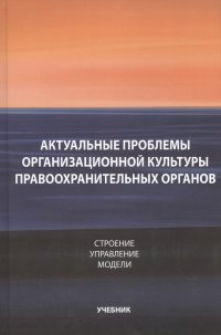 Грошев И., Калиниченко И., Крас, Бастрыкин А. - «Актуальные проблемы организационной культуры правоохранительных органов. Строение. Управление. Модели»