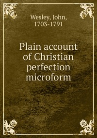 John Wesley - «Plain account of Christian perfection microform»