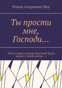 Книга Роман Андреевич Вер Ты прости мне, Господи… «Пусть удача и ветер попутный будут рядом с тобой всегда…»