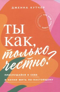 Книга Дженна Кутчер Ты как, только честно? Прислушайся к себе и начни жить по-настоящему