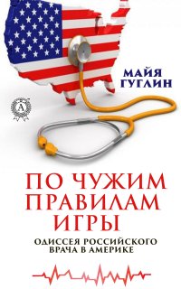 Книга М. Гуглин, Майя Гуглин По чужим правилам игры. Одиссея российского врача в Америке