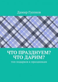 Книга Дамир Гусенов Что празднуем? Что дарим? Топ подарков к праздникам