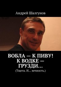 Книга Андрей Шалгунов Вобла – к пиву! К водке – грузди… Тщета. И… вечность.