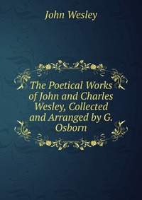 John Wesley - «The Poetical Works of John and Charles Wesley, Collected and Arranged by G. Osborn»