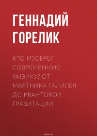 Книга Горелик Геннадий Ефимович Кто изобрел современную физику? От маятника Галилея до квантовой гравитации