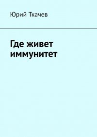 Книга Юрий Ткачев Где живет иммунитет