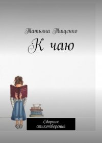 Книга Татьяна Васильевна Тищенко К чаю. Сборник стихотворений