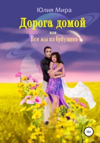 Книга Юлия Мира Дорога домой, или Все мы из будущего