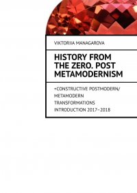 Книга Viktoriia Managarova History from the Zero. Post metamodernism. + CONSTRUCTIVE POSTMODERN / METAMODERN TRANSFORMATIONS Introduction 2017–2018