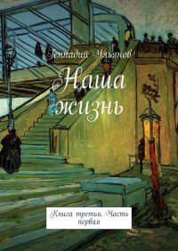 Книга Геннадий Ульянов Наша жизнь. Книга третья. Часть первая