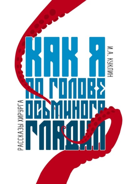 Книга Игорь Александрович Куклин Как я по голове осьминога гладил. Рассказы хирурга
