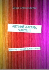 Книга Дарья Александрова Летний лагерь. Часть 1. Даже после дождя бывает радуга