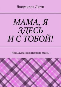 Книга Людмилла Лютц Мама, я здесь и с тобой! Невыдуманная история мамы
