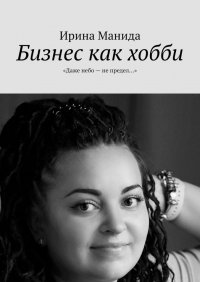 Книга Ирина Манида Бизнес как хобби. «Даже небо – не предел…»