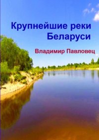 Книга Владимир Владимирович Павловец Крупнейшие реки Беларуси