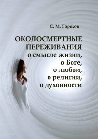 Книга Сергей Горохов ОКОЛОСМЕРТНЫЕ ПЕРЕЖИВАНИЯ о смысле жизни, о Боге, о любви, о религии, о духовности