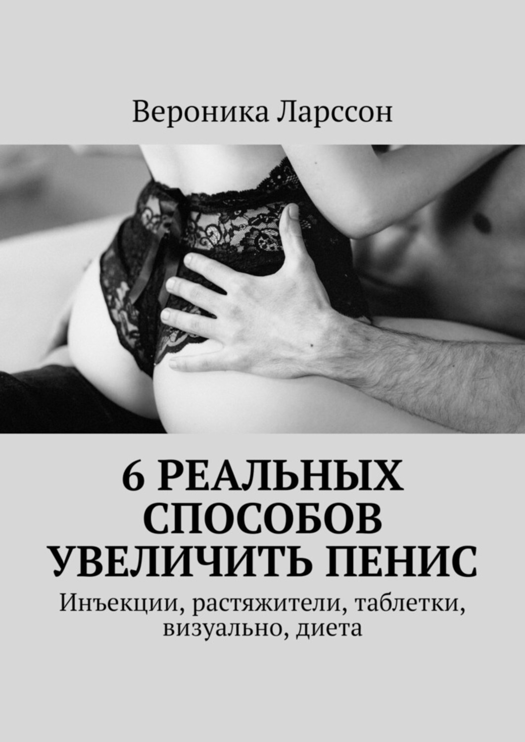 Книга Вероника Ларссон 6 реальных способов увеличить пенис. Инъекции, растяжители, таблетки, визуально, диета