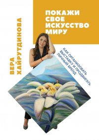 Книга Вера Хайрутдинова Покажи свое искусство миру. Как организовать выставку и продвигать личный бренд