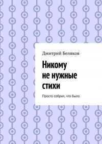 Книга Дмитрий Беляков Никому не нужные стихи. Просто собрал, что было