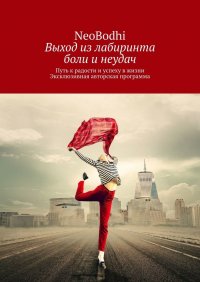 Книга NeoBodhi Выход из лабиринта боли и неудач. Путь к радости и успеху в жизни. Эксклюзивная авторская программа