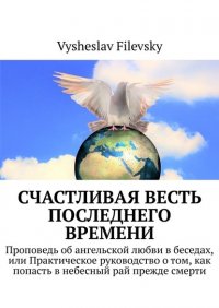 Книга Vysheslav Filevsky Счастливая весть последнего времени. Проповедь об ангельской любви в беседах, или Практическое руководство о том, как попасть в небесный рай прежде смерти