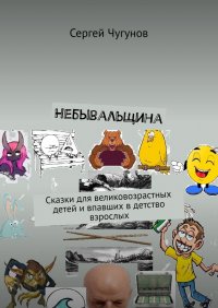 Книга Сергей Чугунов Небывальщина. Сказки для великовозрастных детей и впавших в детство взрослых