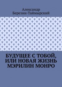 Книга Александр Березин-Таймырский Будущее с тобой, или Новая жизнь Мэрилин Монро