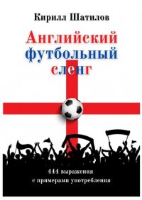 Книга Кирилл Алексеевич Шатилов Английский футбольный сленг. 444 выражения с примерами употребления