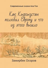 Книга Замирбек Осоров Как Кыргызстан полюбил Европу и что из этого вышло. Современные сказки Ала-Тоо