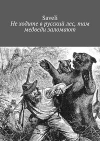 Книга Saveli Не ходите в русский лес, там медведи заломают